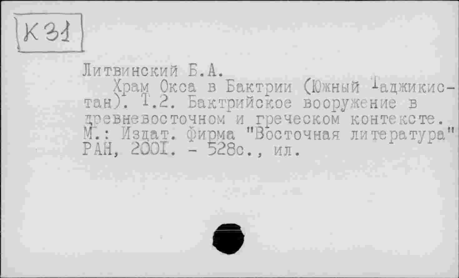 ﻿К 3d
Литвинский Б.А.
Храм Окса в Бактрии (Южный Таджикистан). Т.2. Бактрийское вооружение в древневосточном и греческом контексте. М ~. : Издат. фирма "Восточная литература" РАН, 2001. - 528с., ил.